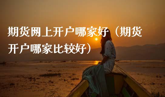 期货网上开户哪家好（期货开户哪家比较好） (https://www.ynbygsw.com/) 基金投资 第1张