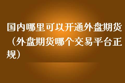 国内哪里可以开通外盘期货（外盘期货哪个交易平台正规） (https://www.ynbygsw.com/) 国际期货 第1张