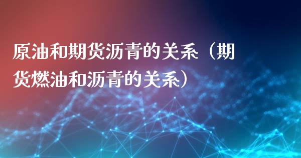 原油和期货沥青的关系（期货燃油和沥青的关系） (https://www.ynbygsw.com/) 国际期货 第1张