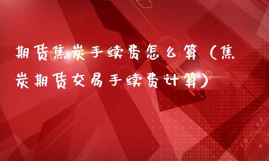 期货焦炭手续费怎么算（焦炭期货交易手续费计算） (https://www.ynbygsw.com/) 基金投资 第1张