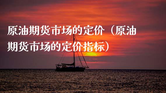 原油期货市场的定价（原油期货市场的定价指标） (https://www.ynbygsw.com/) 理财百科 第1张