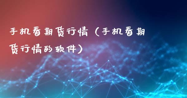 手机看期货行情（手机看期货行情的软件） (https://www.ynbygsw.com/) 期货手续费 第1张