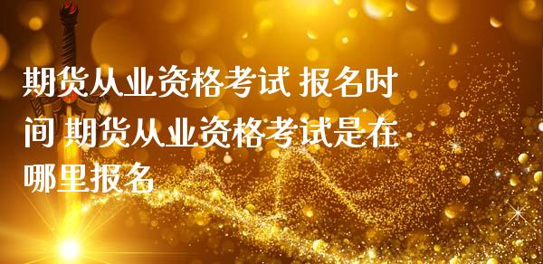 期货从业资格考试 报名时间 期货从业资格考试是在哪里报名 (https://www.ynbygsw.com/) 理财百科 第1张