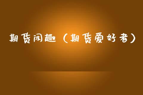 期货闲趣（期货爱好者） (https://www.ynbygsw.com/) 理财百科 第1张