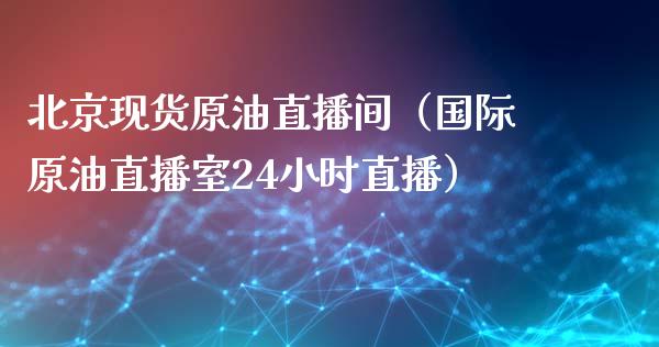 北京现货原油直播间（国际原油直播室24小时直播） (https://www.ynbygsw.com/) 国际期货 第1张