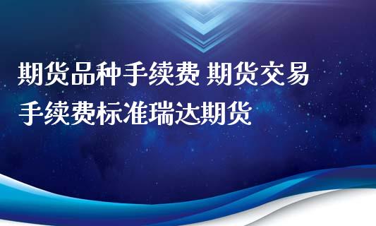期货品种手续费 期货交易手续费标准瑞达期货 (https://www.ynbygsw.com/) 国际期货 第1张