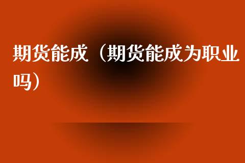 期货能成（期货能成为职业吗） (https://www.ynbygsw.com/) 期货行情 第1张