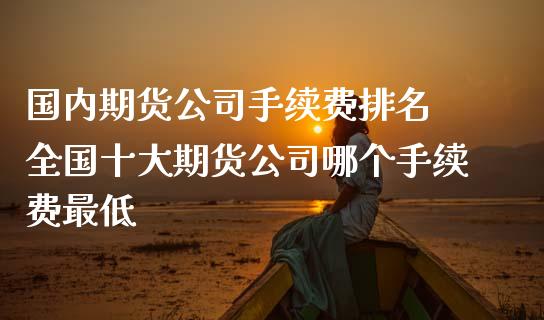 国内期货公司手续费排名 全国十大期货公司哪个手续费最低 (https://www.ynbygsw.com/) 国际期货 第1张