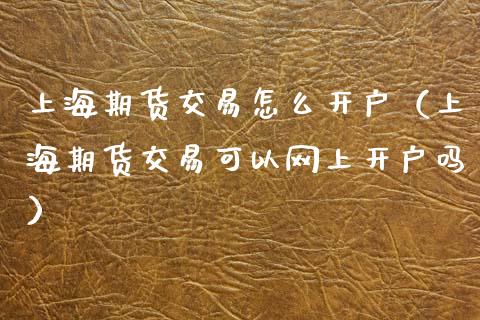 上海期货交易怎么开户（上海期货交易可以网上开户吗） (https://www.ynbygsw.com/) 基金投资 第1张
