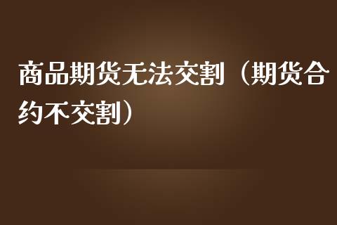 商品期货无法交割（期货合约不交割） (https://www.ynbygsw.com/) 德指期货 第1张