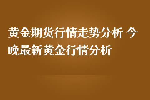 黄金期货行情走势分析 今晚最新黄金行情分析 (https://www.ynbygsw.com/) 内盘期货 第1张