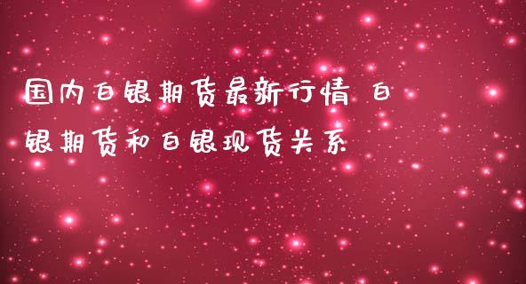 国内白银期货最新行情 白银期货和白银现货关系 (https://www.ynbygsw.com/) 基金投资 第1张
