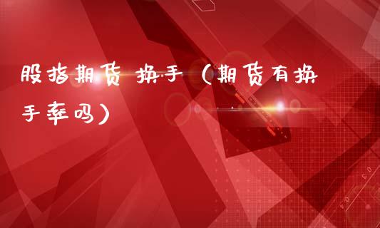 股指期货 换手（期货有换手率吗） (https://www.ynbygsw.com/) 期货入门 第1张