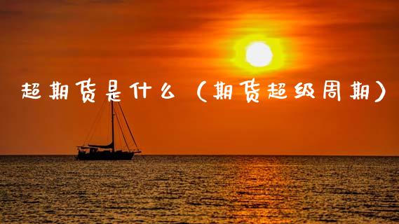 超期货是什么（期货超级周期） (https://www.ynbygsw.com/) 国际期货 第1张