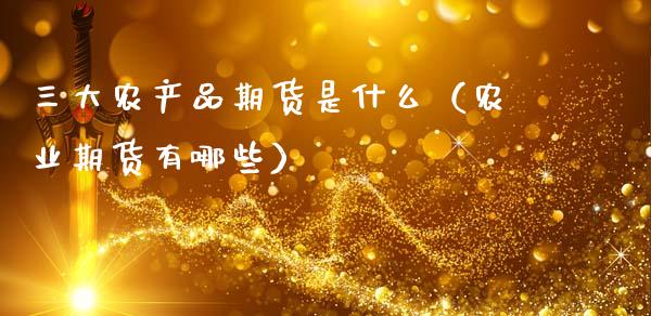 三大农产品期货是什么（农业期货有哪些） (https://www.ynbygsw.com/) 基金投资 第1张