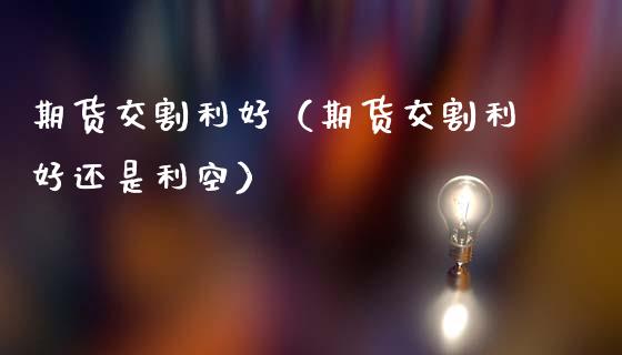 期货交割利好（期货交割利好还是利空） (https://www.ynbygsw.com/) 期货入门 第1张