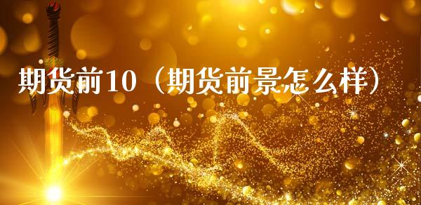 期货前10（期货前景怎么样） (https://www.ynbygsw.com/) 原油期货 第1张