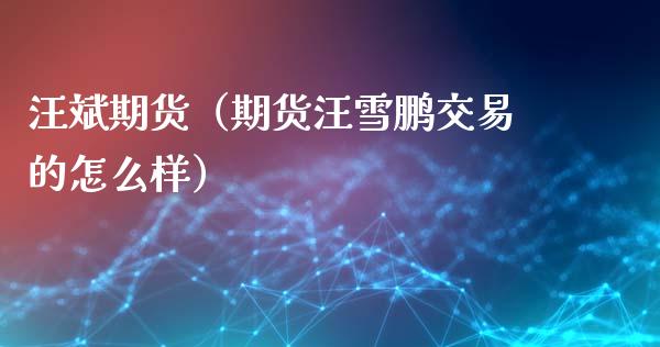 汪斌期货（期货汪雪鹏交易的怎么样） (https://www.ynbygsw.com/) 德指期货 第1张