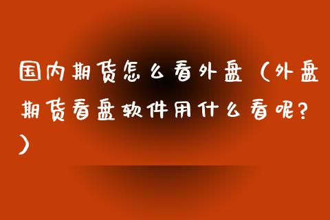 国内期货怎么看外盘（外盘期货看盘软件用什么看呢?） (https://www.ynbygsw.com/) 基金投资 第1张