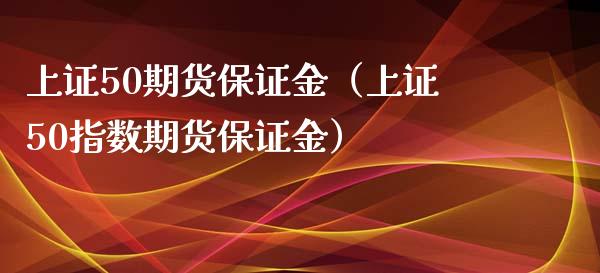 上证50期货保证金（上证50指数期货保证金） (https://www.ynbygsw.com/) 理财百科 第1张