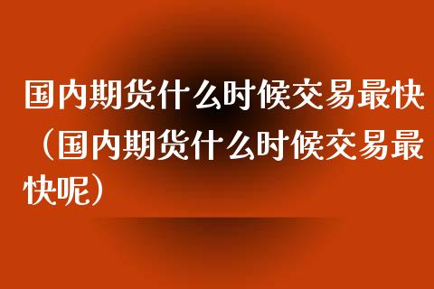 国内期货什么时候交易最快（国内期货什么时候交易最快呢） (https://www.ynbygsw.com/) 基金投资 第1张