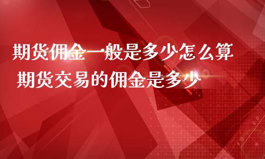 期货佣金一般是多少怎么算 期货交易的佣金是多少 (https://www.ynbygsw.com/) 国际期货 第1张