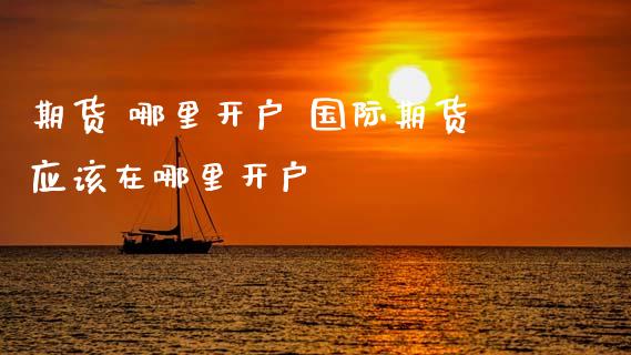 期货 哪里开户 国际期货应该在哪里开户 (https://www.ynbygsw.com/) 基金投资 第1张
