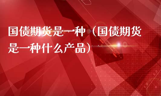国债期货是一种（国债期货是一种什么产品） (https://www.ynbygsw.com/) 股票推荐 第1张