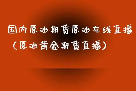 国内原油期货原油在线直播（原油黄金期货直播） (https://www.ynbygsw.com/) 国际期货 第1张