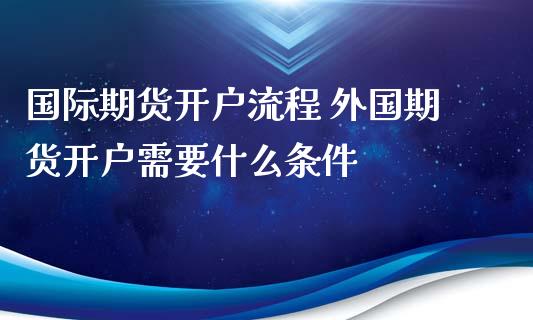 国际期货开户流程 外国期货开户需要什么条件 (https://www.ynbygsw.com/) 国际期货 第1张