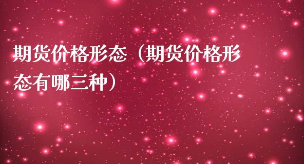 期货价格形态（期货价格形态有哪三种） (https://www.ynbygsw.com/) 基金投资 第1张