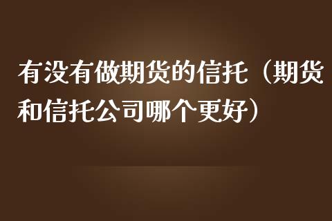 有没有做期货的信托（期货和信托公司哪个更好） (https://www.ynbygsw.com/) 内盘期货 第1张