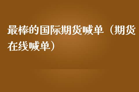 最棒的国际期货喊单（期货在线喊单） (https://www.ynbygsw.com/) 内盘期货 第1张