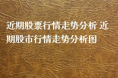 近期股票行情走势分析 近期股市行情走势分析图 (https://www.ynbygsw.com/) 国际期货 第1张