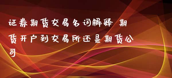 证券期货交易名词解释 期货开户到交易所还是期货公司 (https://www.ynbygsw.com/) 基金投资 第1张