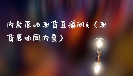 内盘原油期货直播间k（期货原油国内盘） (https://www.ynbygsw.com/) 德指期货 第1张