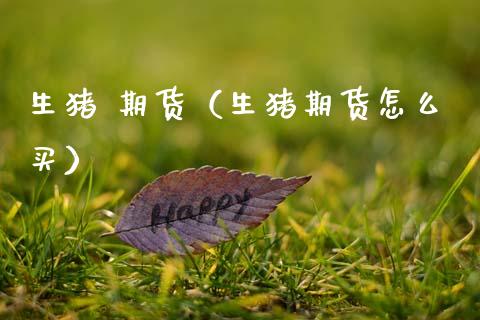 生猪 期货（生猪期货怎么买） (https://www.ynbygsw.com/) 期货开户 第1张