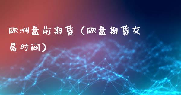 欧洲盘前期货（欧盘期货交易时间） (https://www.ynbygsw.com/) 股指期货 第1张