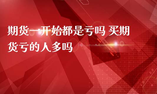 期货一开始都是亏吗 买期货亏的人多吗 (https://www.ynbygsw.com/) 理财百科 第1张
