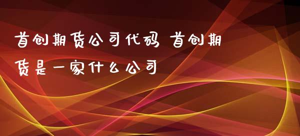 首创期货公司代码 首创期货是一家什么公司 (https://www.ynbygsw.com/) 基金投资 第1张