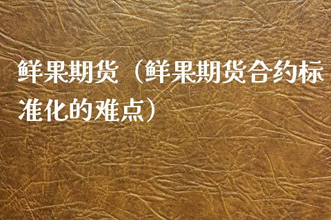 鲜果期货（鲜果期货合约标准化的难点） (https://www.ynbygsw.com/) 基金投资 第1张