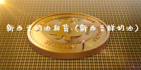 新西兰奶油期货（新西兰鲜奶油） (https://www.ynbygsw.com/) 理财百科 第1张