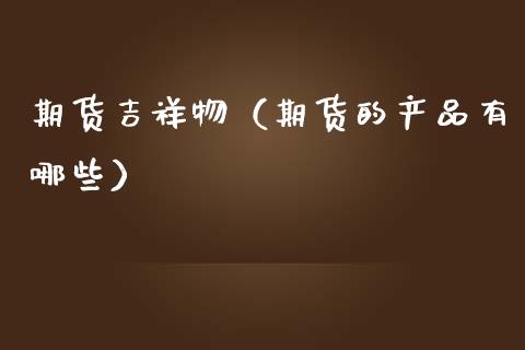 期货吉祥物（期货的产品有哪些） (https://www.ynbygsw.com/) 原油期货 第1张