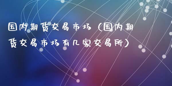 国内期货交易市场（国内期货交易市场有几家交易所） (https://www.ynbygsw.com/) 理财百科 第1张