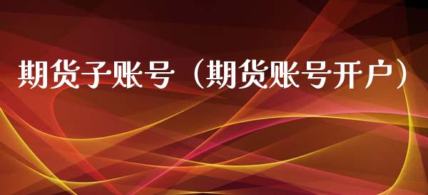 期货子账号（期货账号开户） (https://www.ynbygsw.com/) 股票推荐 第1张