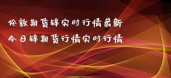 伦敦期货锌实时行情最新 今日锌期货行情实时行情 (https://www.ynbygsw.com/) 内盘期货 第1张