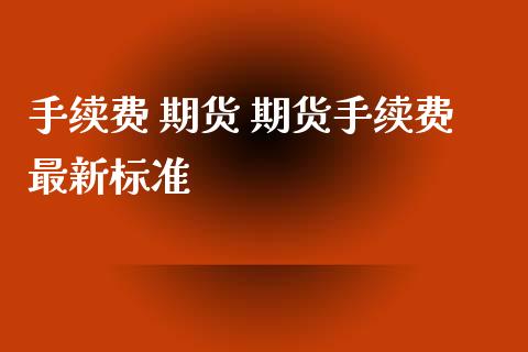 手续费 期货 期货手续费最新标准 (https://www.ynbygsw.com/) 国际期货 第1张