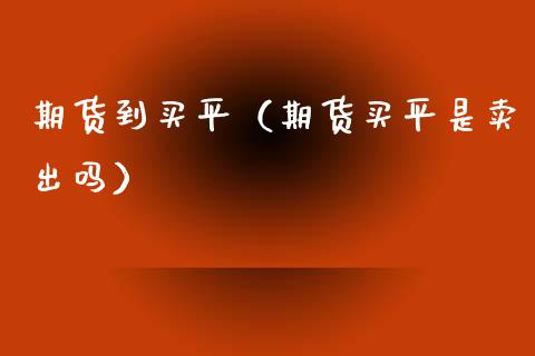期货到买平（期货买平是卖出吗） (https://www.ynbygsw.com/) 德指期货 第1张