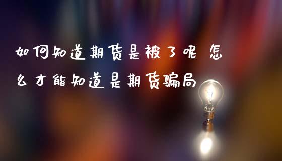 如何知道期货是被了呢 怎么才能知道是期货 (https://www.ynbygsw.com/) 国际期货 第1张