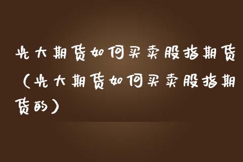 光大期货如何买卖股指期货（光大期货如何买卖股指期货的） (https://www.ynbygsw.com/) 内盘期货 第1张
